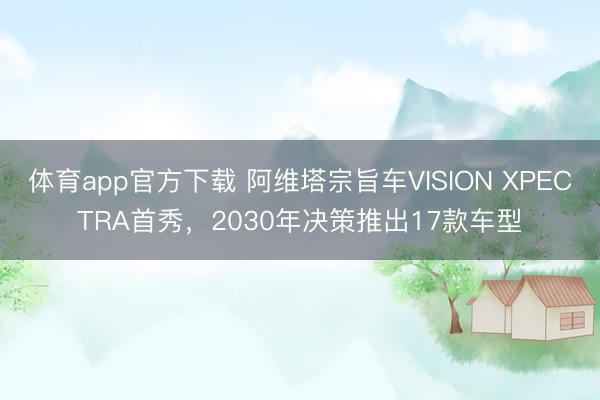 体育app官方下载 阿维塔宗旨车VISION XPECTRA首秀，2030年决策推出17款车型