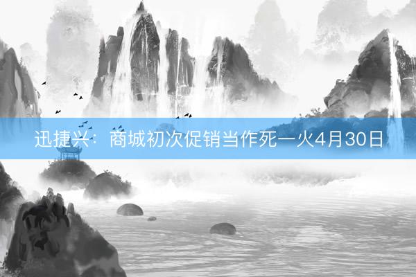 迅捷兴：商城初次促销当作死一火4月30日