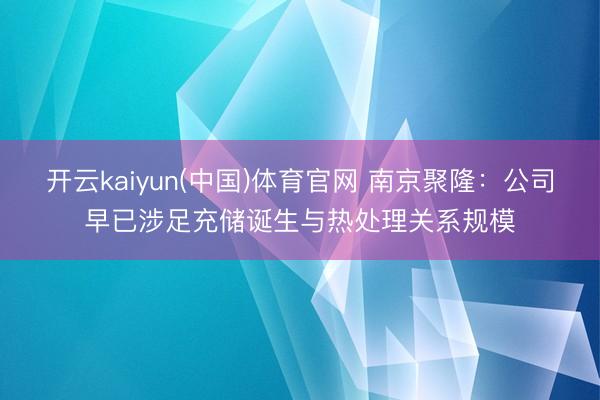 开云kaiyun(中国)体育官网 南京聚隆：公司早已涉足充储诞生与热处理关系规模