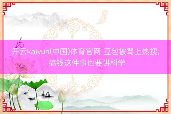 开云kaiyun(中国)体育官网 豆包被骂上热搜， 搞钱这件事也要讲科学
