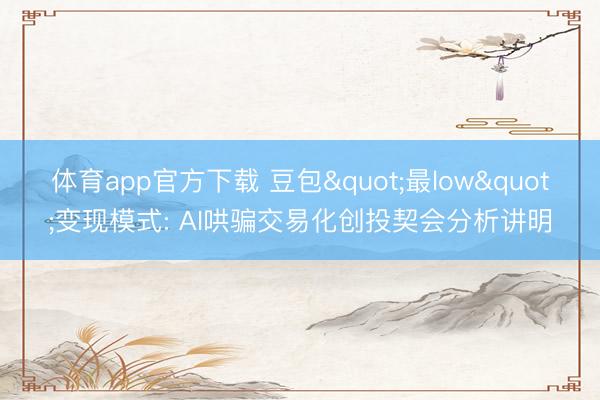 体育app官方下载 豆包"最low"变现模式: AI哄骗交易化创投契会分析讲明