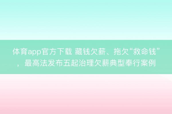 体育app官方下载 藏钱欠薪、拖欠“救命钱”，最高法发布五起治理欠薪典型奉行案例