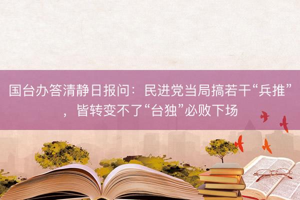 国台办答清静日报问：民进党当局搞若干“兵推”，皆转变不了“台独”必败下场