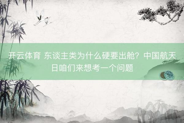 开云体育 东谈主类为什么硬要出舱？中国航天日咱们来想考一个问题
