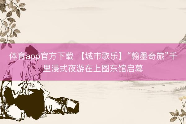 体育app官方下载 【城市歌乐】“翰墨奇旅”千里浸式夜游在上图东馆启幕
