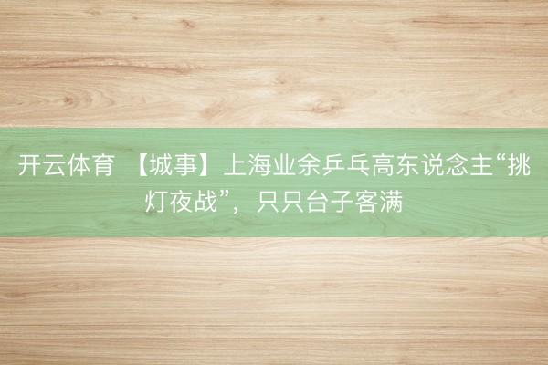 开云体育 【城事】上海业余乒乓高东说念主“挑灯夜战”，只只台子客满