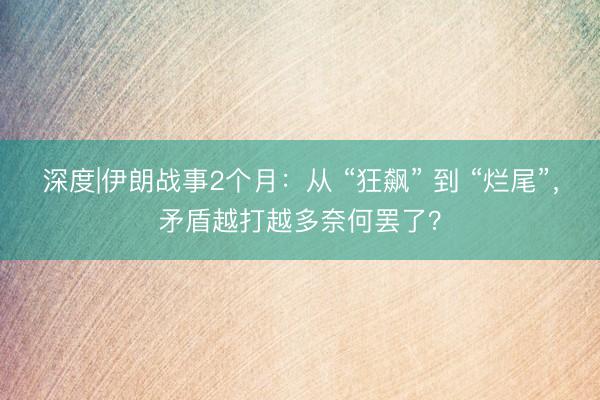 深度|伊朗战事2个月：从 “狂飙” 到 “烂尾”，矛盾越打越多奈何罢了？