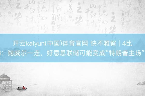 开云kaiyun(中国)体育官网 快不雅察 | 4比3：鲍威尔一走，好意思联储可能变成“特朗普主场”？