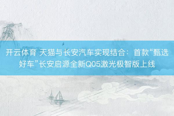 开云体育 天猫与长安汽车实现结合：首款“甄选好车”长安启源全新Q05激光极智版上线