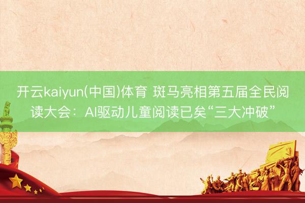 开云kaiyun(中国)体育 斑马亮相第五届全民阅读大会：AI驱动儿童阅读已矣“三大冲破”