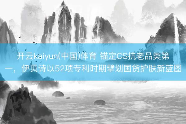开云kaiyun(中国)体育 锚定CS抗老品类第一，伊贝诗以52项专利时期擘划国货护肤新蓝图