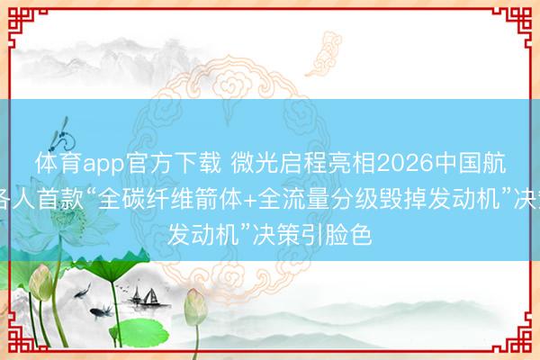 体育app官方下载 微光启程亮相2026中国航天大会 各人首款“全碳纤维箭体+全流量分级毁掉发动机”决策引脸色