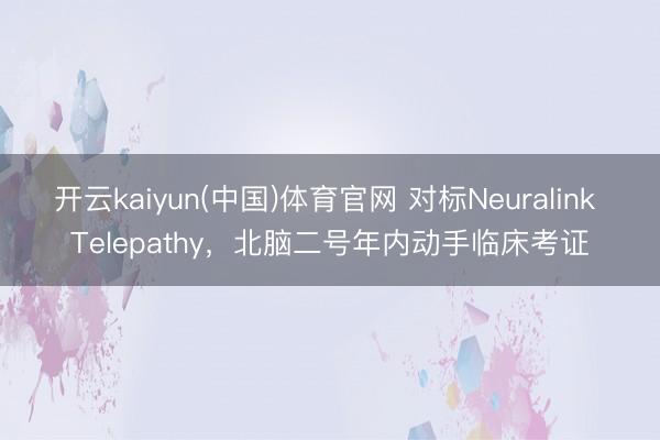 开云kaiyun(中国)体育官网 对标Neuralink Telepathy，北脑二号年内动手临床考证