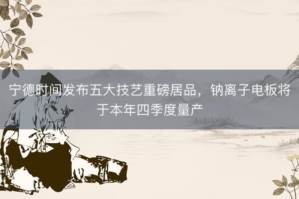 宁德时间发布五大技艺重磅居品，钠离子电板将于本年四季度量产